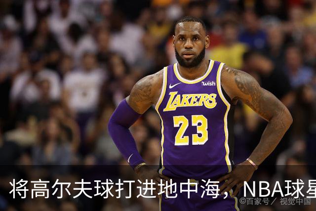 将高尔夫球打进地中海，NBA球星詹姆斯惹官司，意大利协会：已起诉，按刑法或判2-6年